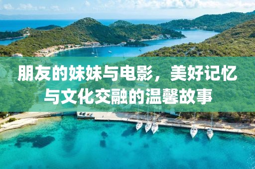 朋友的妹妹與電影，美好記憶與文化交融的溫馨故事
