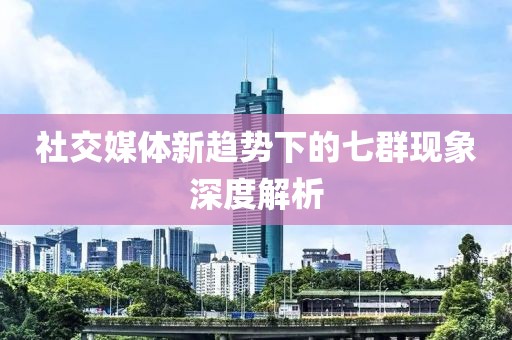 社交媒體新趨勢下的七群現象深度解析