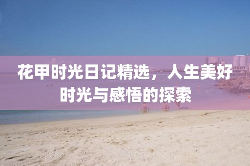 花甲時光日記精選，人生美好時光與感悟的探索