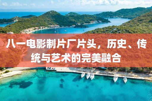 八一電影制片廠片頭，歷史、傳統與藝術的完美融合