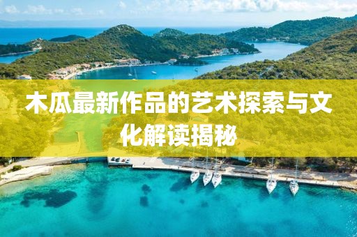 木瓜最新作品的藝術(shù)探索與文化解讀揭秘