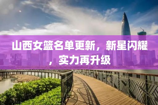 山西女籃名單更新，新星閃耀，實(shí)力再升級(jí)