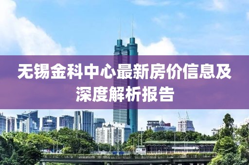 無錫金科中心最新房價信息及深度解析報告