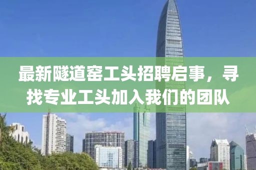 最新隧道窯工頭招聘啟事，尋找專業工頭加入我們的團隊