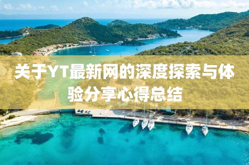 關(guān)于YT最新網(wǎng)的深度探索與體驗(yàn)分享心得總結(jié)