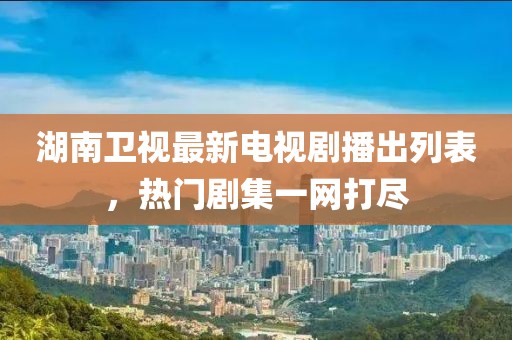 湖南衛視最新電視劇播出列表，熱門劇集一網打盡