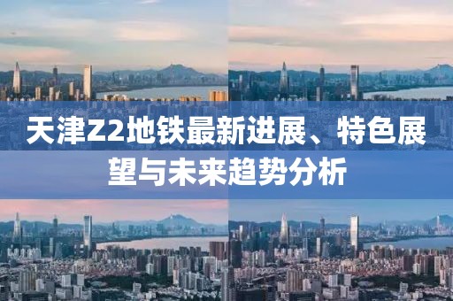 天津Z2地鐵最新進展、特色展望與未來趨勢分析