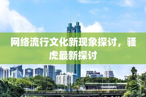 網(wǎng)絡(luò)流行文化新現(xiàn)象探討，騷虎最新探討