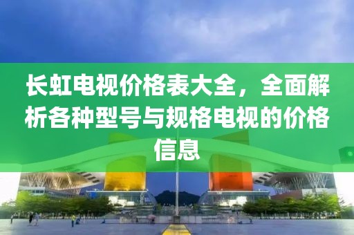 長虹電視價格表大全，全面解析各種型號與規格電視的價格信息