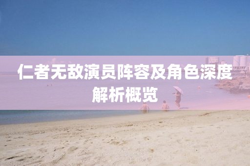 仁者無敵演員陣容及角色深度解析概覽