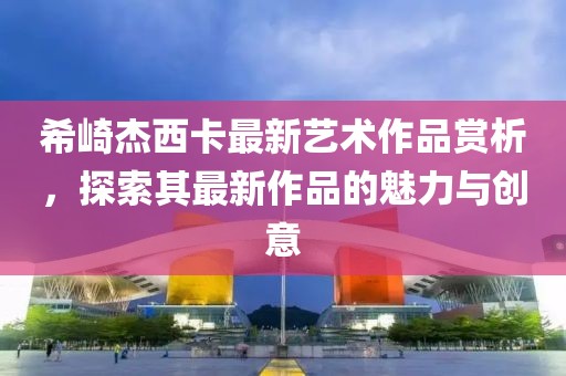 希崎杰西卡最新藝術作品賞析，探索其最新作品的魅力與創意