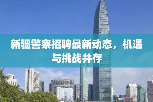 新疆警察招聘最新動(dòng)態(tài)，機(jī)遇與挑戰(zhàn)并存