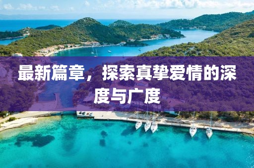 最新篇章，探索真摯愛情的深度與廣度