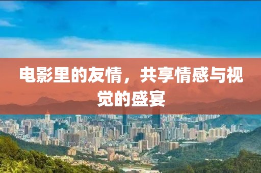 電影里的友情，共享情感與視覺的盛宴