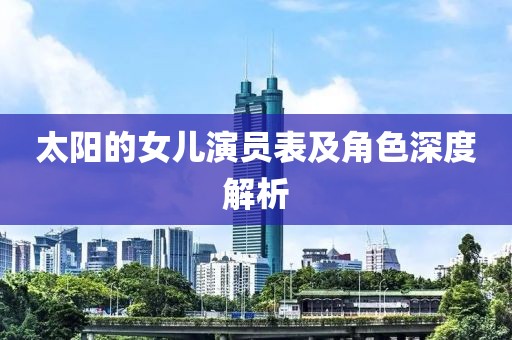 太陽的女兒演員表及角色深度解析