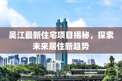 吳江最新住宅項(xiàng)目揭秘，探索未來(lái)居住新趨勢(shì)