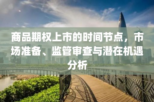 商品期權上市的時間節點，市場準備、監管審查與潛在機遇分析