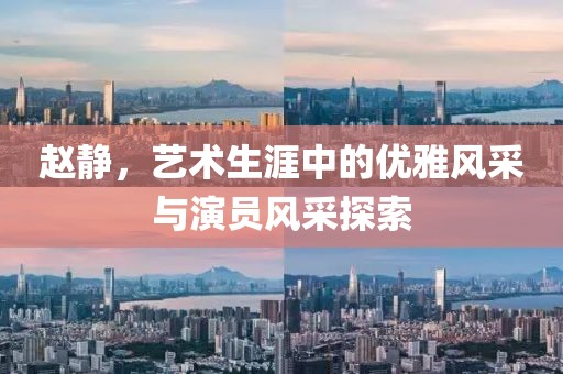 趙靜，藝術生涯中的優雅風采與演員風采探索