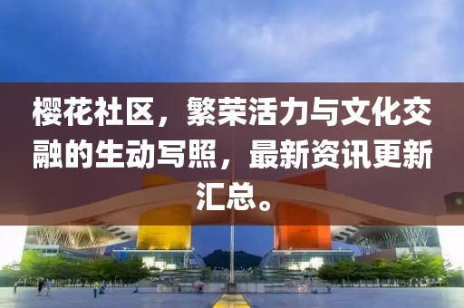 櫻花社區(qū)，繁榮活力與文化交融的生動寫照，最新資訊更新匯總。