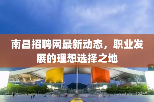 南昌招聘網最新動態，職業發展的理想選擇之地