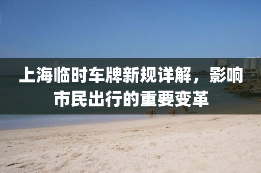上海臨時(shí)車牌新規(guī)詳解，影響市民出行的重要變革
