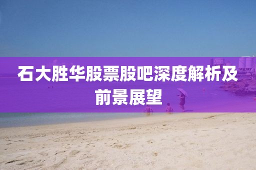 石大勝華股票股吧深度解析及前景展望