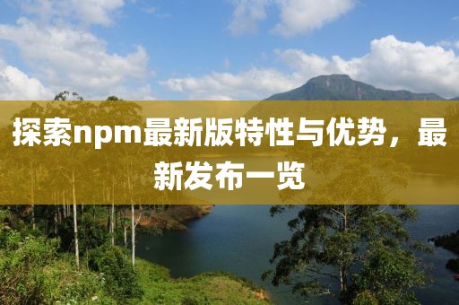 探索npm最新版特性與優(yōu)勢(shì)，最新發(fā)布一覽