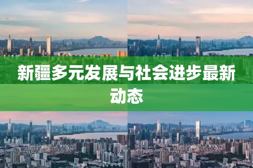 新疆多元發(fā)展與社會(huì)進(jìn)步最新動(dòng)態(tài)