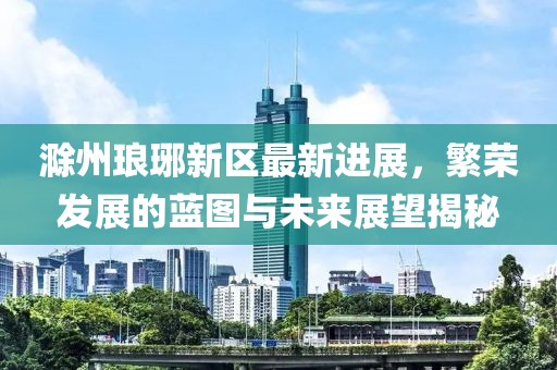 滁州瑯琊新區最新進展，繁榮發展的藍圖與未來展望揭秘