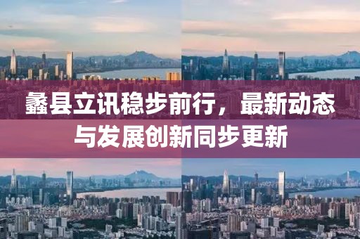 蠡縣立訊穩步前行，最新動態與發展創新同步更新