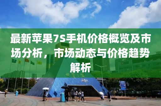 最新蘋果7S手機價格概覽及市場分析，市場動態(tài)與價格趨勢解析