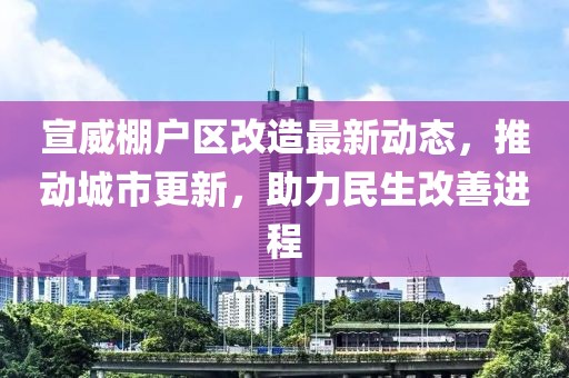 宣威棚戶區改造最新動態，推動城市更新，助力民生改善進程