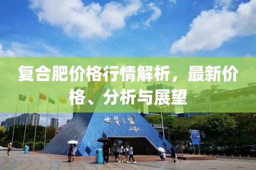 復合肥價格行情解析，最新價格、分析與展望