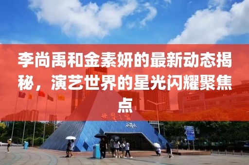 李尚禹和金素妍的最新動態揭秘，演藝世界的星光閃耀聚焦點