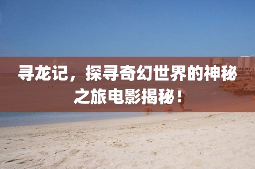 尋龍記，探尋奇幻世界的神秘之旅電影揭秘！