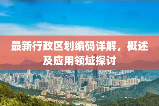 最新行政區劃編碼詳解，概述及應用領域探討