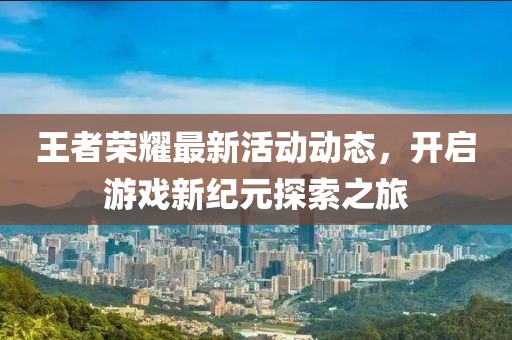 王者榮耀最新活動動態，開啟游戲新紀元探索之旅
