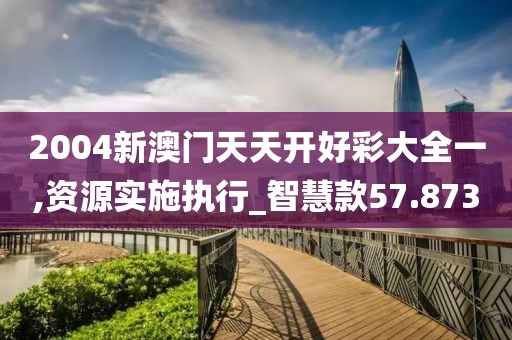 2004新澳門天天開好彩大全一,資源實施執行_智慧款57.873