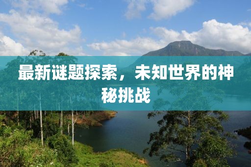 最新謎題探索，未知世界的神秘挑戰(zhàn)