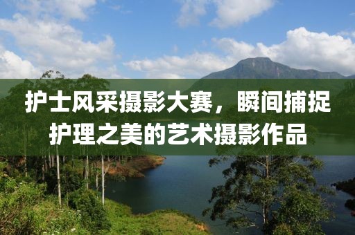 護(hù)士風(fēng)采攝影大賽，瞬間捕捉護(hù)理之美的藝術(shù)攝影作品