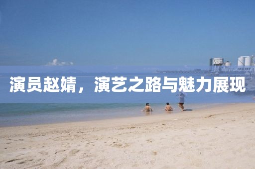 演員趙婧，演藝之路與魅力展現