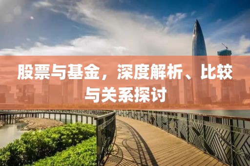 股票與基金，深度解析、比較與關系探討