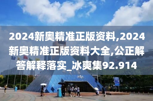 2024新奧精準(zhǔn)正版資料,2024新奧精準(zhǔn)正版資料大全,公正解答解釋落實(shí)_冰爽集92.914