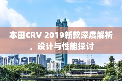 本田CRV 2019新款深度解析，設(shè)計(jì)與性能探討