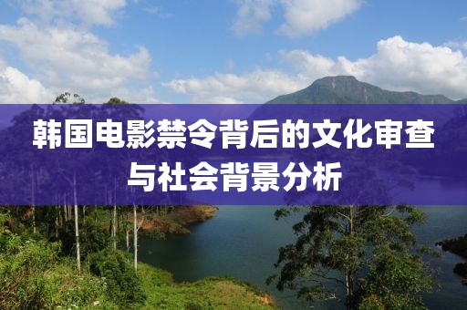 韓國電影禁令背后的文化審查與社會(huì)背景分析