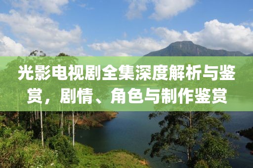 光影電視劇全集深度解析與鑒賞，劇情、角色與制作鑒賞
