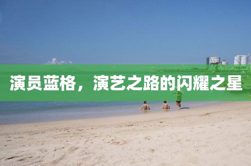 演員藍格，演藝之路的閃耀之星