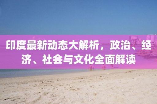 印度最新動態大解析，政治、經濟、社會與文化全面解讀