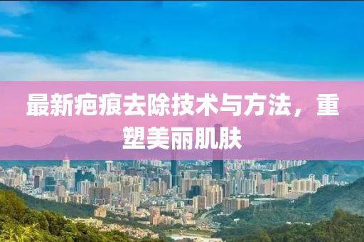 最新疤痕去除技術(shù)與方法，重塑美麗肌膚