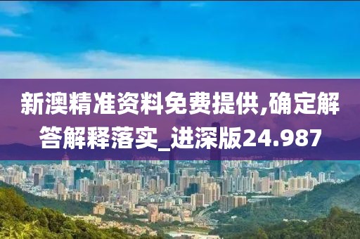新澳精準資料免費提供,確定解答解釋落實_進深版24.987